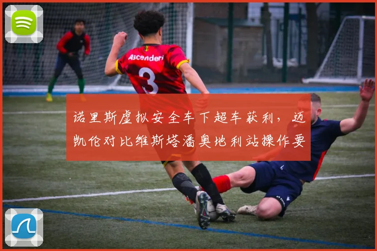 诺里斯虚拟安全车下超车获利，迈凯伦对比维斯塔潘奥地利站操作要求统一尺度