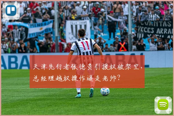 天津先行者张德贵引援权被架空，总经理越权操作逼走老帅？
