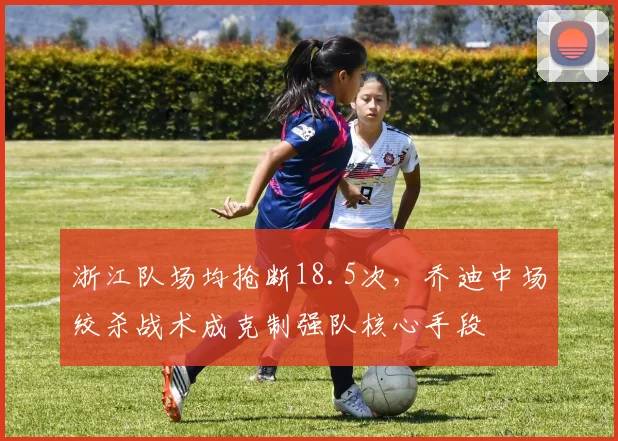 浙江队场均抢断18.5次，乔迪中场绞杀战术成克制强队核心手段