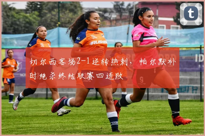 切尔西客场2-1逆转热刺，帕尔默补时绝杀终结联赛四连败
