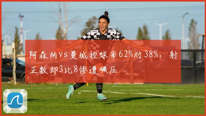 阿森纳vs曼城控球率62%对38%，射正数却3比8惨遭碾压