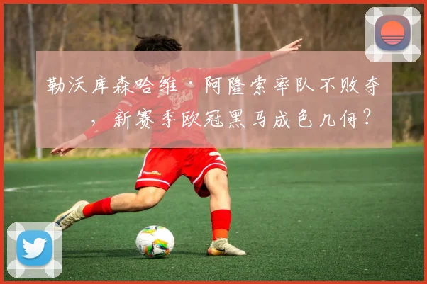 勒沃库森哈维·阿隆索率队不败夺冠，新赛季欧冠黑马成色几何？