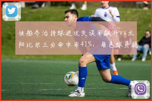 快船乔治持球进攻失误率飙升vs太阳比尔三分命中率41%，角色球员稳定性决定战局