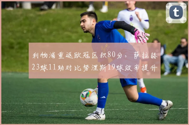利物浦重返欧冠区积80分，萨拉赫23球11助对比努涅斯19球效率提升