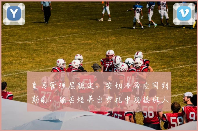 皇马管理层稳定，安切洛蒂合同到期前，能否培养出典礼中场接班人？