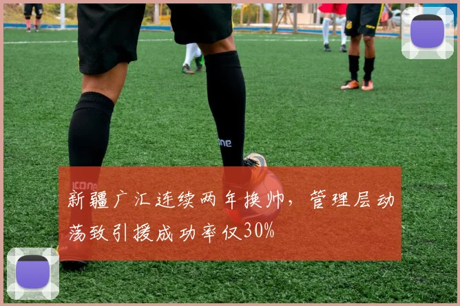 新疆广汇连续两年换帅，管理层动荡致引援成功率仅30%